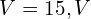  V = 15,V 