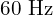 60 \text{ Hz}