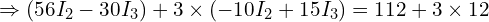  \Rightarrow (56 I_2 - 30 I_3) + 3 \times (-10 I_2 + 15 I_3) = 112 + 3 \times 12 