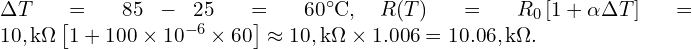  \Delta T = 85-25=60^\circ\mathrm{C},\quad R(T)=R_{0}\left[1+\alpha\Delta T\right] =10,\mathrm{k}\Omega\left[1+100\times 10^{-6}\times 60\right] \approx 10,\mathrm{k}\Omega \times 1.006 =10.06,\mathrm{k}\Omega. 