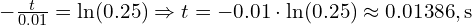  -\frac{t}{0.01} = \ln(0.25) \Rightarrow t = -0.01 \cdot \ln(0.25) \approx 0.01386 , \text{s} 