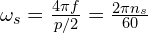  \omega_s = \frac{4 \pi f}{p/2} = \frac{2 \pi n_s}{60} 