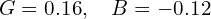  G = 0.16, \quad B = -0.12 