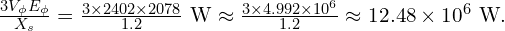  \frac{3 V_{\phi} E_{\phi}}{X_s} = \frac{3 \times 2402 \times 2078}{1.2} \text{ W} \approx \frac{3 \times 4.992 \times 10^6}{1.2} \approx 12.48 \times 10^6 \text{ W}. 