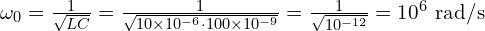  \omega_0 = \frac{1}{\sqrt{LC}} = \frac{1}{\sqrt{10\times 10^{-6} \cdot 100 \times 10^{-9}}} = \frac{1}{\sqrt{10^{-12}}} = 10^{6}\ \mathrm{rad/s} 
