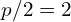 p/2 = 2