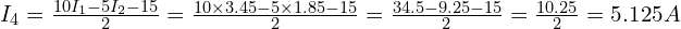  I_4 = \frac{10 I_1 - 5 I_2 - 15}{2} = \frac{10 \times 3.45 - 5 \times 1.85 - 15}{2} = \frac{34.5 - 9.25 - 15}{2} = \frac{10.25}{2} = 5.125 A 