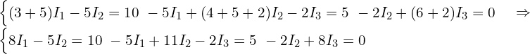  \begin{cases} (3 + 5) I_1 - 5 I_2 = 10 \ -5 I_1 + (4 + 5 + 2) I_2 - 2 I_3 = 5 \ -2 I_2 + (6 + 2) I_3 = 0 \end{cases} \Rightarrow \begin{cases} 8 I_1 - 5 I_2 = 10 \ -5 I_1 + 11 I_2 - 2 I_3 = 5 \ -2 I_2 + 8 I_3 = 0 \end{cases} 
