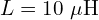  L = 10\ \mu\mathrm{H} 