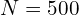 N = 500