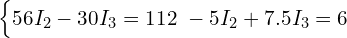 \begin{cases} 56 I_2 - 30 I_3 = 112 \ -5 I_2 + 7.5 I_3 = 6 \end{cases} 