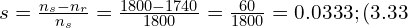  s = \frac{n_s - n_r}{n_s} = \frac{1800 - 1740}{1800} = \frac{60}{1800} = 0.0333 ; (3.33%). 