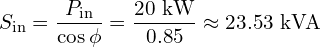 \displaystyle S_{\text{in}} = \frac{P_{\text{in}}}{\cos\phi} = \frac{20~\text{kW}}{0.85} \approx 23.53~\text{kVA}
